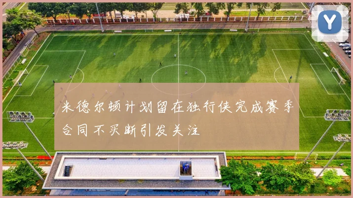 米德尔顿计划留在独行侠完成赛季合同不买断引发关注