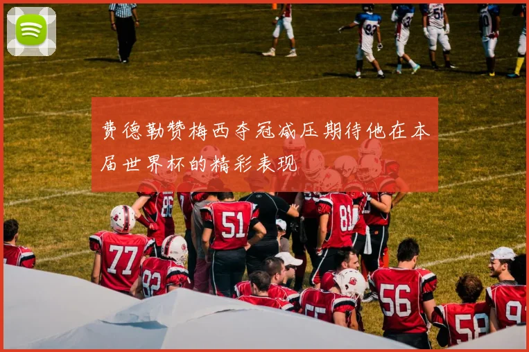 费德勒赞梅西夺冠减压期待他在本届世界杯的精彩表现