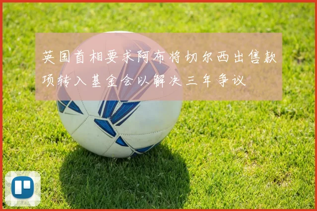 英国首相要求阿布将切尔西出售款项转入基金会以解决三年争议