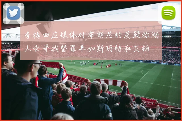夸梅回应媒体对布朗尼的质疑称湖人会寻找替罪羊如斯玛特和艾顿