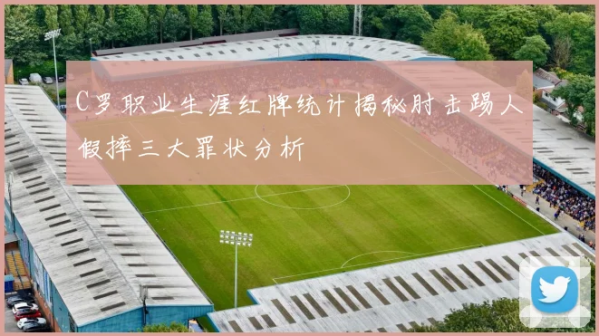 C罗职业生涯红牌统计揭秘肘击踢人假摔三大罪状分析