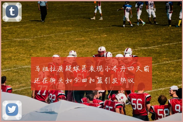 马祖拉质疑球员表现小乔丹四天前还在街头如今回扣篮引发热议