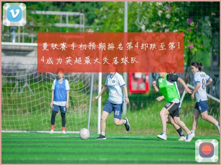 曼联赛季初预期排名第4却跌至第14成为英超最大失落球队