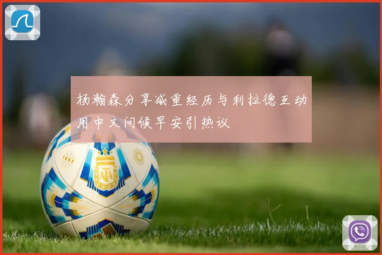 杨瀚森分享减重经历与利拉德互动用中文问候早安引热议