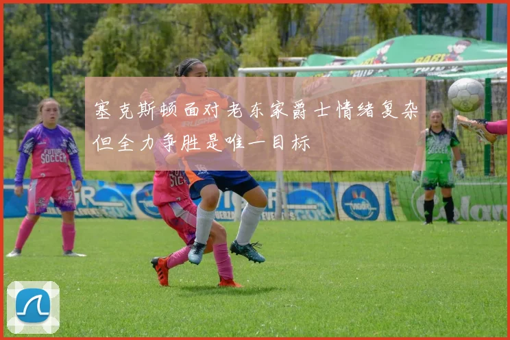 塞克斯顿面对老东家爵士情绪复杂但全力争胜是唯一目标