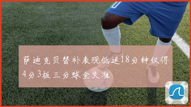 萨迪克贝替补表现低迷18分钟仅得4分3板三分球全失准