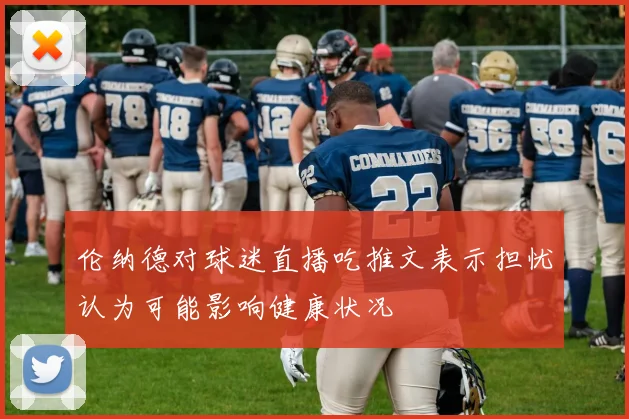 伦纳德对球迷直播吃推文表示担忧认为可能影响健康状况