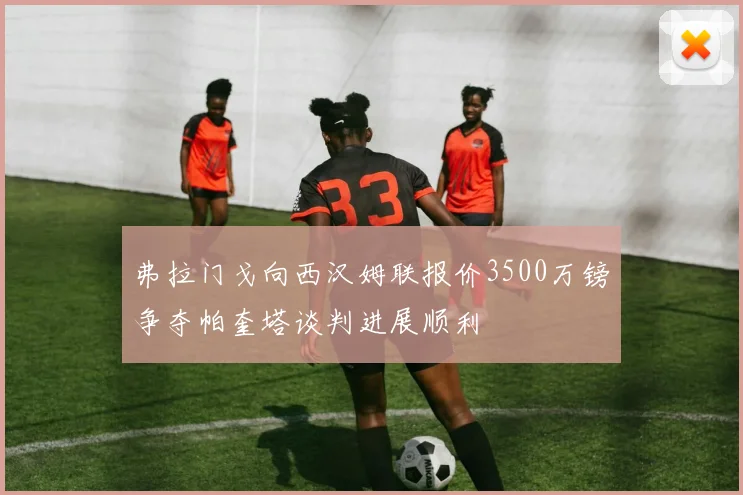 弗拉门戈向西汉姆联报价3500万镑争夺帕奎塔谈判进展顺利