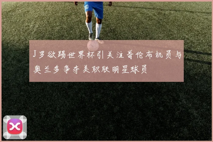 J罗欲踢世界杯引关注哥伦布机员与奥兰多争夺美职联明星球员