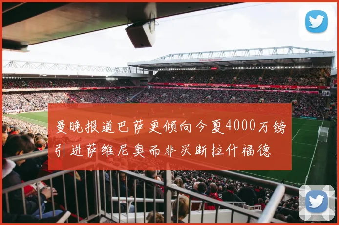 曼晚报道巴萨更倾向今夏4000万镑引进萨维尼奥而非买断拉什福德