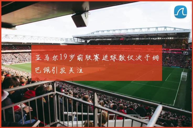亚马尔19岁前联赛进球数仅次于姆巴佩引发关注
