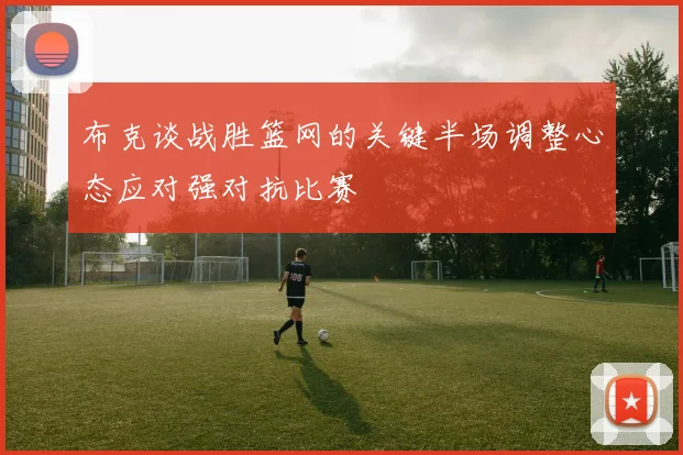 布克谈战胜篮网的关键半场调整心态应对强对抗比赛