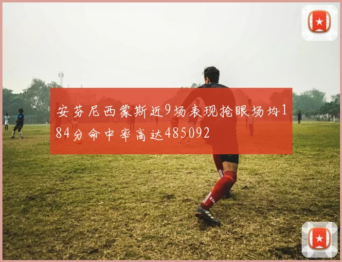 安芬尼西蒙斯近9场表现抢眼场均184分命中率高达485092