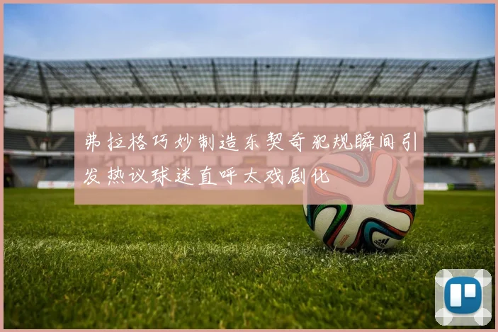 弗拉格巧妙制造东契奇犯规瞬间引发热议球迷直呼太戏剧化