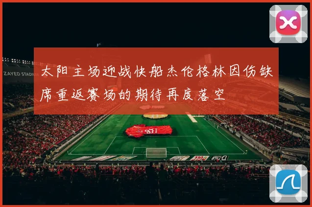 太阳主场迎战快船杰伦格林因伤缺席重返赛场的期待再度落空