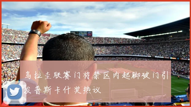 乌拉圭联赛门将禁区内起脚破门引发普斯卡什奖热议