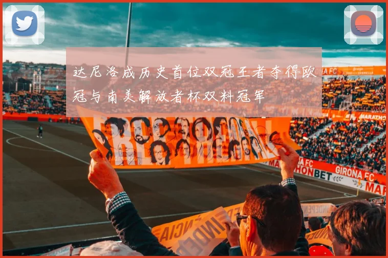 达尼洛成历史首位双冠王者夺得欧冠与南美解放者杯双料冠军