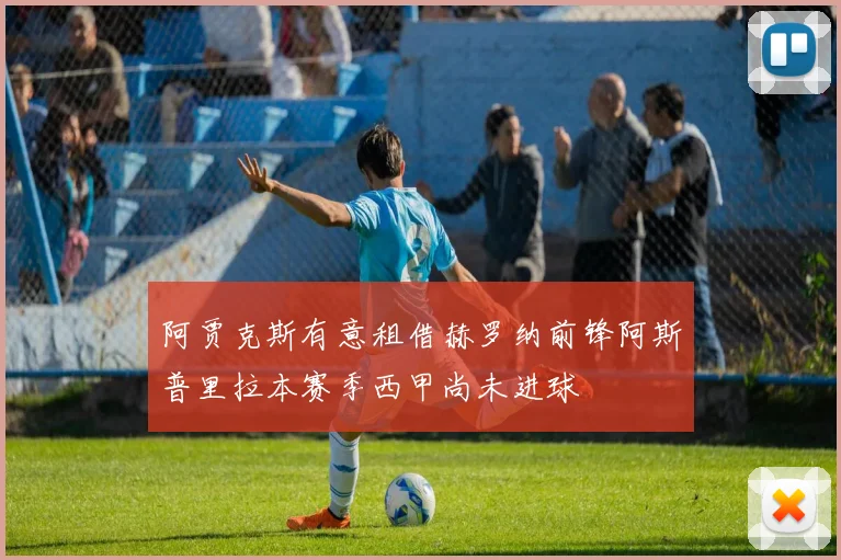 阿贾克斯有意租借赫罗纳前锋阿斯普里拉本赛季西甲尚未进球