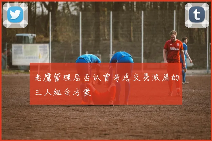 老鹰管理层否认曾考虑交易浓眉的三人组合方案