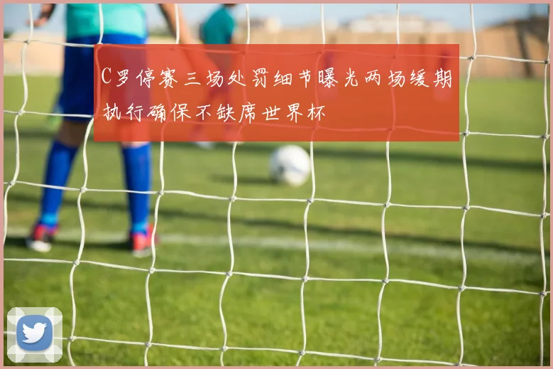 C罗停赛三场处罚细节曝光两场缓期执行确保不缺席世界杯