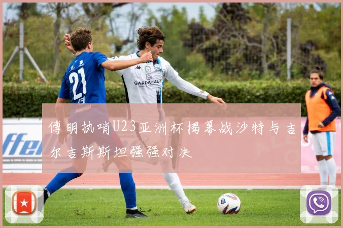 傅明执哨U23亚洲杯揭幕战沙特与吉尔吉斯斯坦强强对决