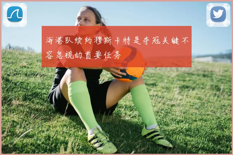 海港队续约穆斯卡特是夺冠关键不容忽视的首要任务