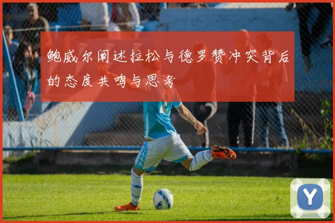 鲍威尔阐述拉松与德罗赞冲突背后的态度共鸣与思考