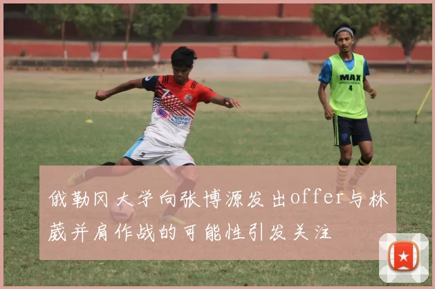 俄勒冈大学向张博源发出offer与林葳并肩作战的可能性引发关注
