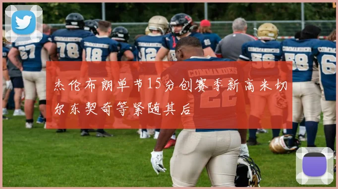 杰伦布朗单节15分创赛季新高米切尔东契奇等紧随其后