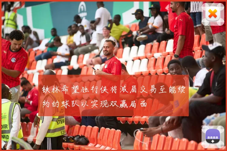 铁林希望独行侠将浓眉交易至能续约的球队以实现双赢局面