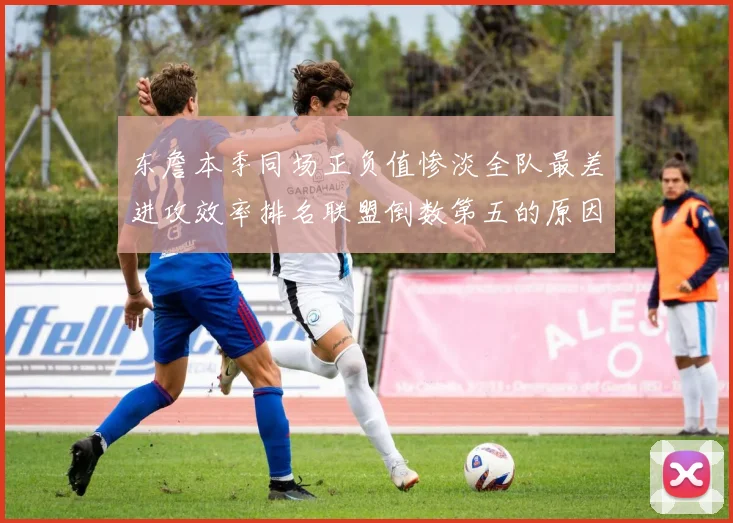 东詹本季同场正负值惨淡全队最差进攻效率排名联盟倒数第五的原因分析