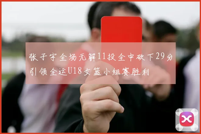 张子宇全场无解11投全中砍下29分引领全运U18女篮小组赛胜利