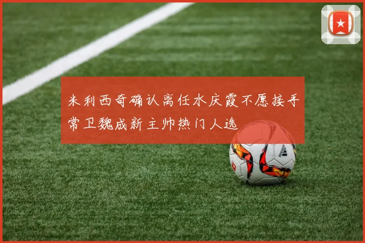 米利西奇确认离任水庆霞不愿接手常卫魏成新主帅热门人选