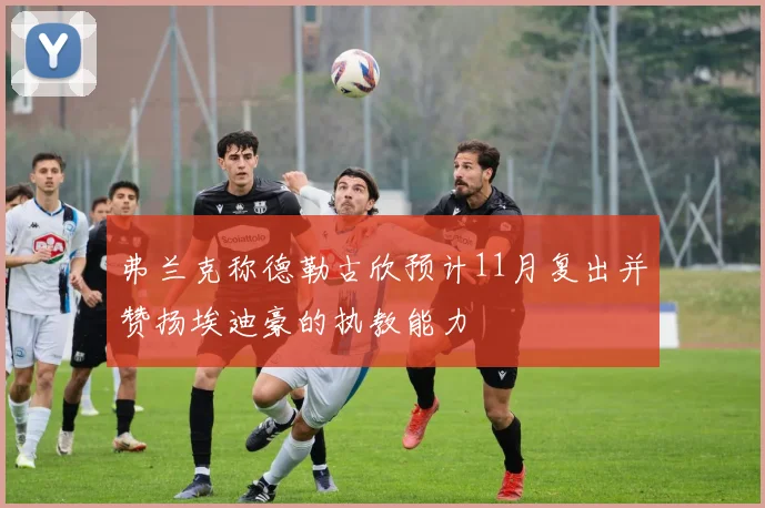 弗兰克称德勒古欣预计11月复出并赞扬埃迪豪的执教能力