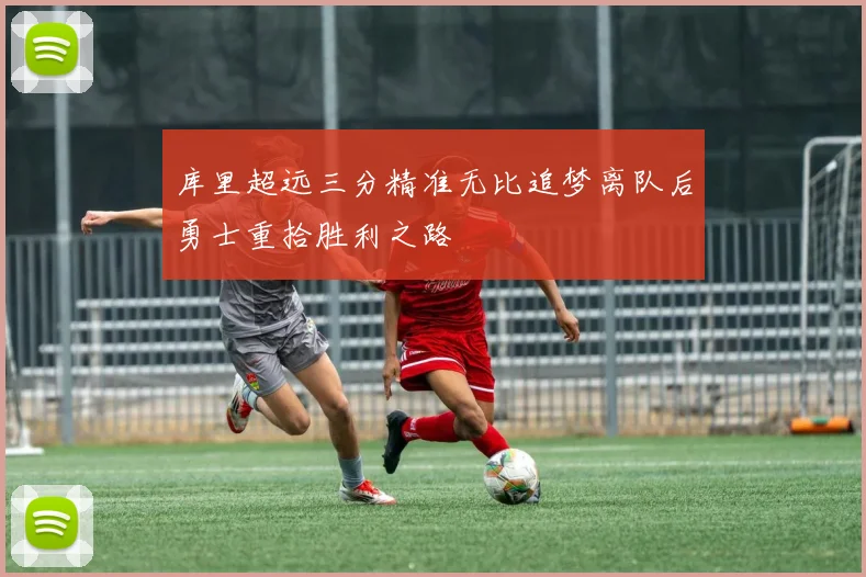 库里超远三分精准无比追梦离队后勇士重拾胜利之路