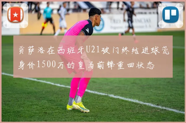贡萨洛在西班牙U21破门终结进球荒身价1500万的皇马前锋重回状态