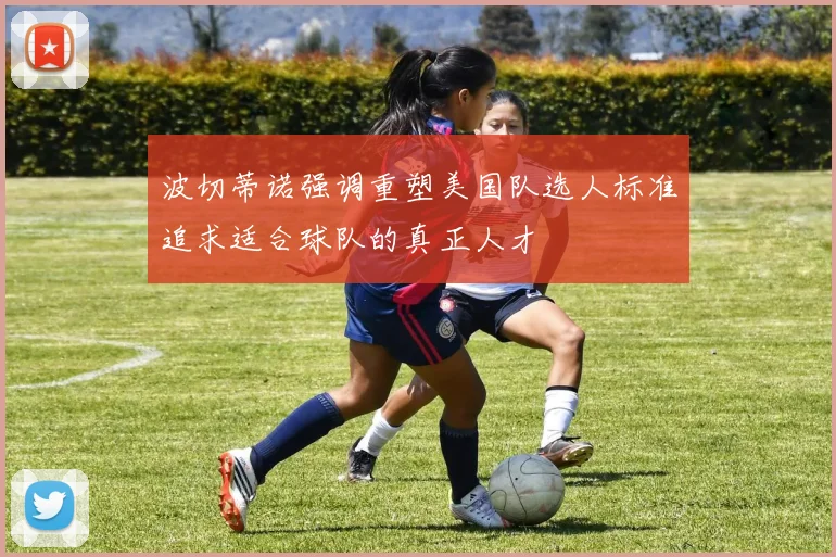 波切蒂诺强调重塑美国队选人标准追求适合球队的真正人才