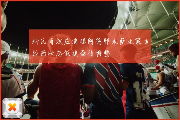 科瓦奇效应消退阿德耶米萨比策吉拉西状态低迷亟待调整