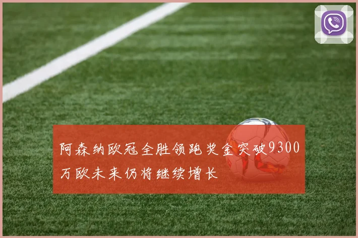 阿森纳欧冠全胜领跑奖金突破9300万欧未来仍将继续增长