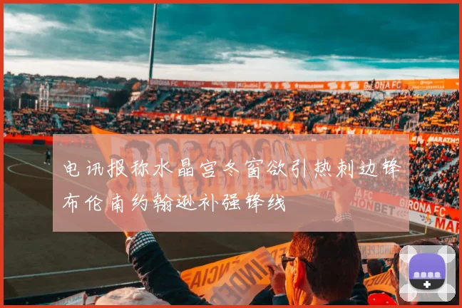 电讯报称水晶宫冬窗欲引热刺边锋布伦南约翰逊补强锋线