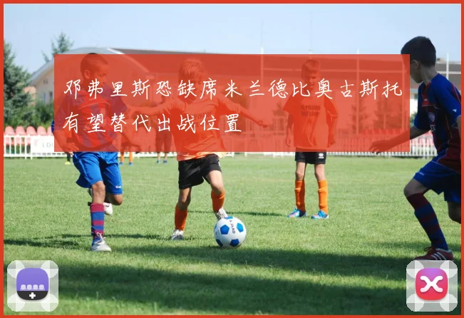 邓弗里斯恐缺席米兰德比奥古斯托有望替代出战位置