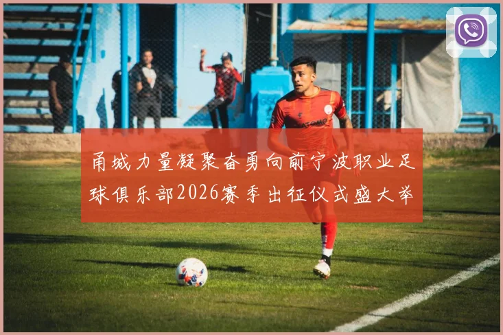 甬城力量凝聚奋勇向前宁波职业足球俱乐部2026赛季出征仪式盛大举行