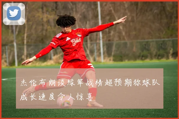 杰伦布朗谈绿军战绩超预期称球队成长速度令人惊喜