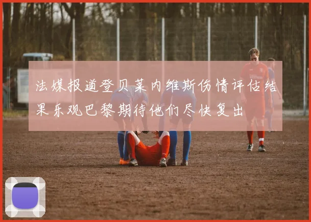 法媒报道登贝莱内维斯伤情评估结果乐观巴黎期待他们尽快复出