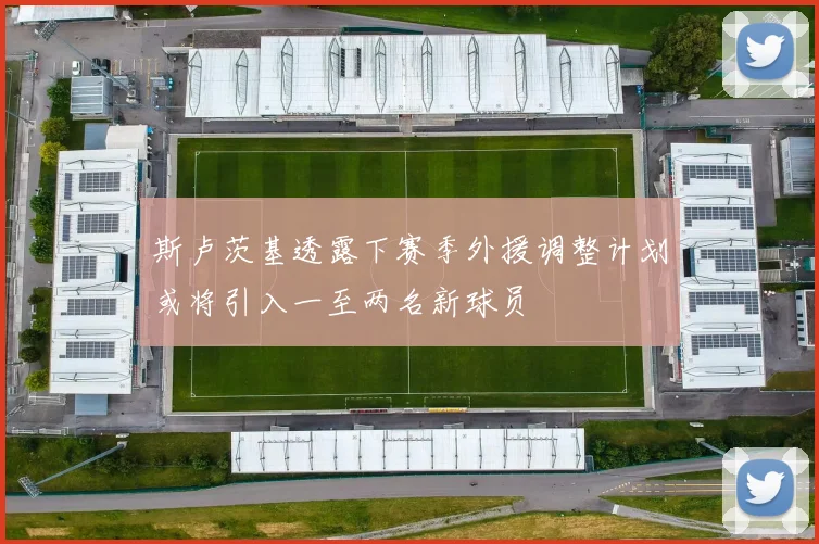 斯卢茨基透露下赛季外援调整计划或将引入一至两名新球员
