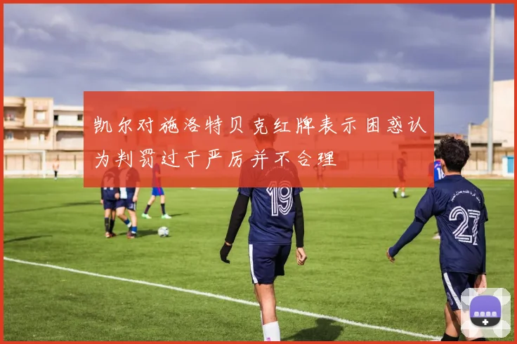 凯尔对施洛特贝克红牌表示困惑认为判罚过于严厉并不合理