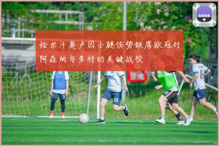 恰尔汗奥卢因小腿伤势缺席欧冠对阿森纳与多特的关键战役