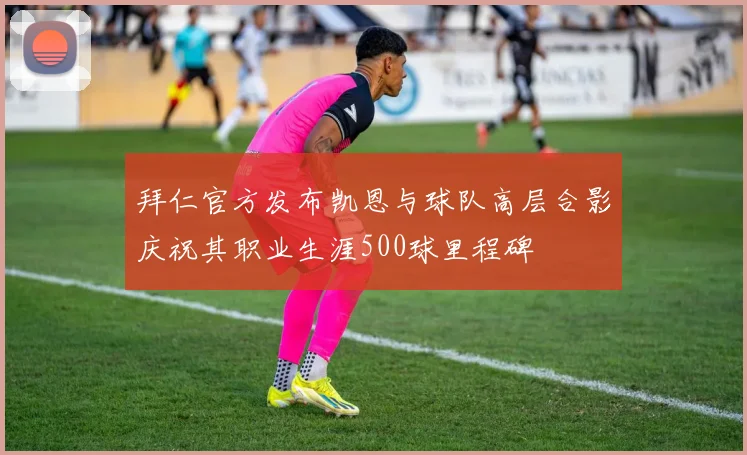 拜仁官方发布凯恩与球队高层合影庆祝其职业生涯500球里程碑