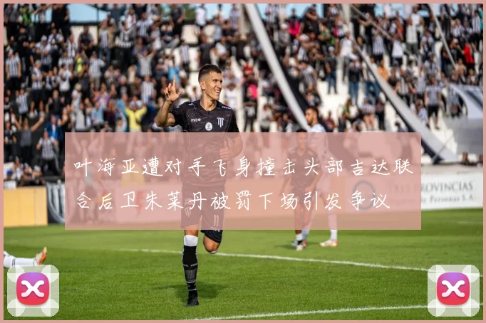 叶海亚遭对手飞身撞击头部吉达联合后卫朱莱丹被罚下场引发争议