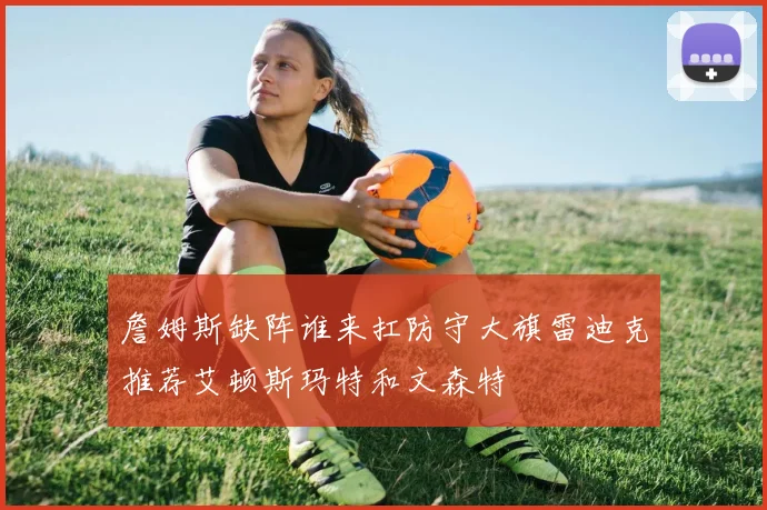 詹姆斯缺阵谁来扛防守大旗雷迪克推荐艾顿斯玛特和文森特